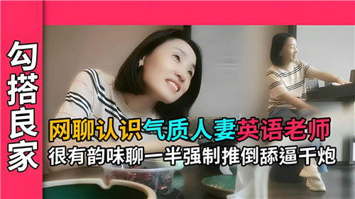 网聊认识气质人妻英语老师很有韵味聊一半强制推到舔逼干炮